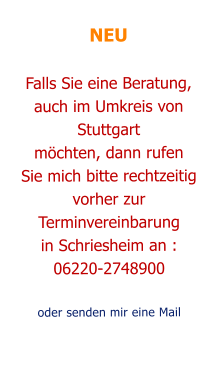 NEUFalls Sie eine Beratung,  auch im Umkreis von Stuttgart möchten, dann rufen Sie mich bitte rechtzeitig vorher zur Terminvereinbarungin Schriesheim an : 06220-2748900oder senden mir eine Mail